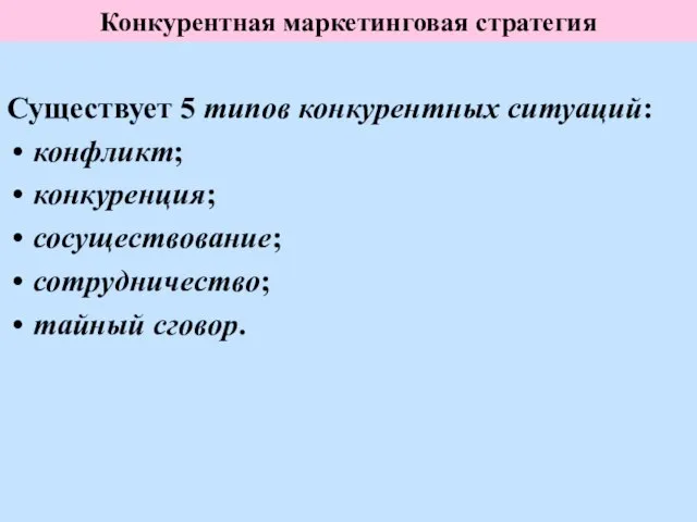 Конкурентная маркетинговая стратегия Существует 5 типов конкурентных ситуаций: конфликт; конкуренция; сосуществование; сотрудничество; тайный сговор.