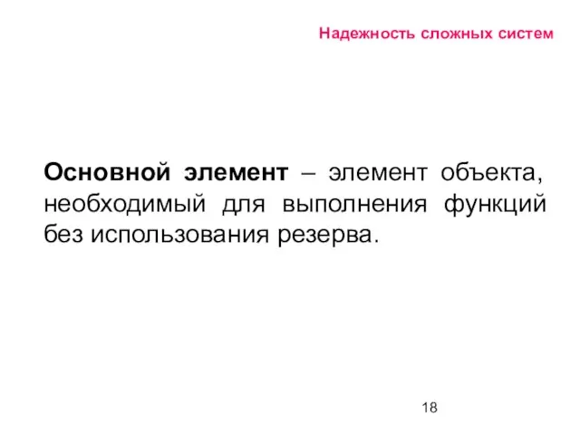 Надежность сложных систем Основной элемент – элемент объекта, необходимый для выполнения функций без использования резерва.