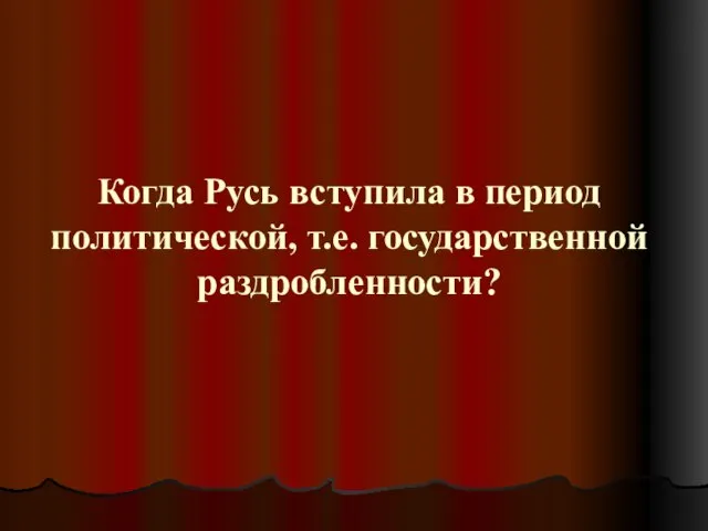 Когда Русь вступила в период политической, т.е. государственной раздробленности?