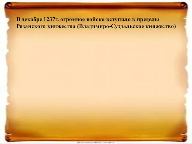 В декабре 1237г. огромное войско вступило в пределы Рязанского княжества (Владимиро-Суздальское княжество)