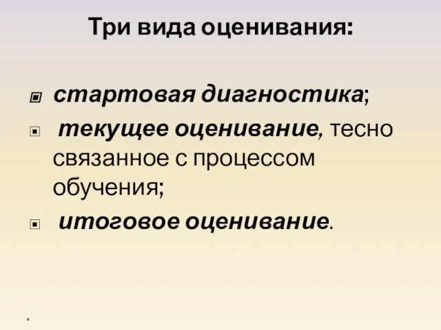 Три вида оценивания: стартовая диагностика; текущее оценивание, тесно связанное с процессом обучения; итоговое оценивание. *