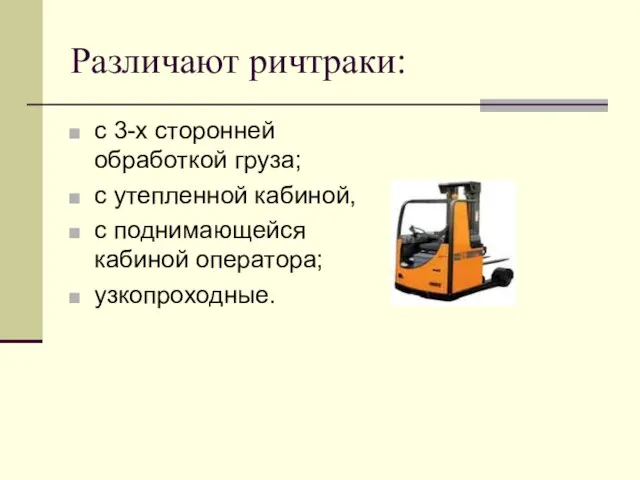 Различают ричтраки: с 3-х сторонней обработкой груза; с утепленной кабиной, с поднимающейся кабиной оператора; узкопроходные.