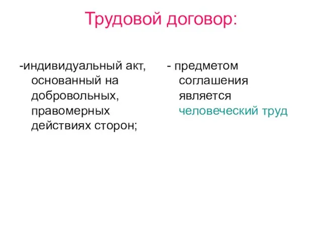 Трудовой договор: -индивидуальный акт, основанный на добровольных, правомерных действиях сторон; - предметом соглашения является человеческий труд