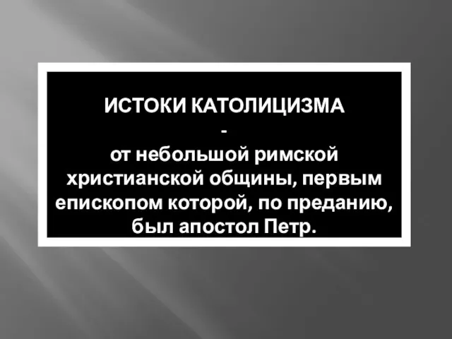 ИСТОКИ КАТОЛИЦИЗМА - от небольшой римской христианской общины, первым епископом которой, по преданию, был апостол Петр.