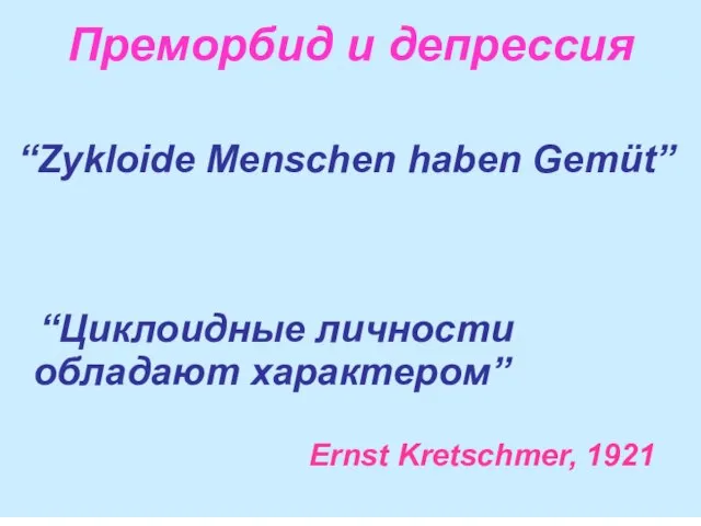 Преморбид и депрессия “Zykloide Menschen haben Gemüt” “Циклоидные личности обладают характером” Ernst Kretschmer, 1921