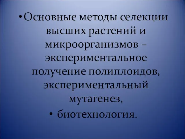 Основные методы селекции высших растений и микроорганизмов – экспериментальное получение полиплоидов, экспериментальный мутагенез, биотехнология.