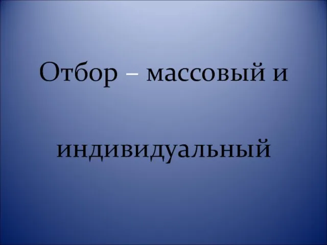 Отбор – массовый и индивидуальный