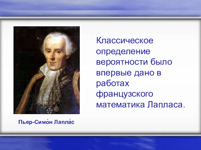 Пьер-Симо́н Лапла́с Классическое определение вероятности было впервые дано в работах французского математика Лапласа.