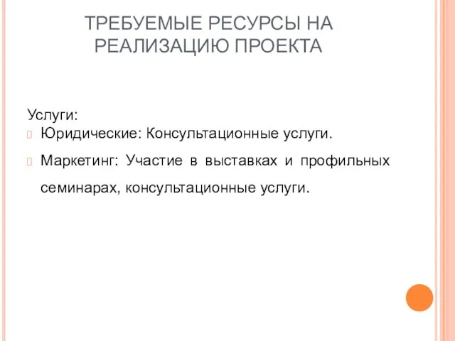 ТРЕБУЕМЫЕ РЕСУРСЫ НА РЕАЛИЗАЦИЮ ПРОЕКТА Услуги: Юридические: Консультационные услуги. Маркетинг: Участие в