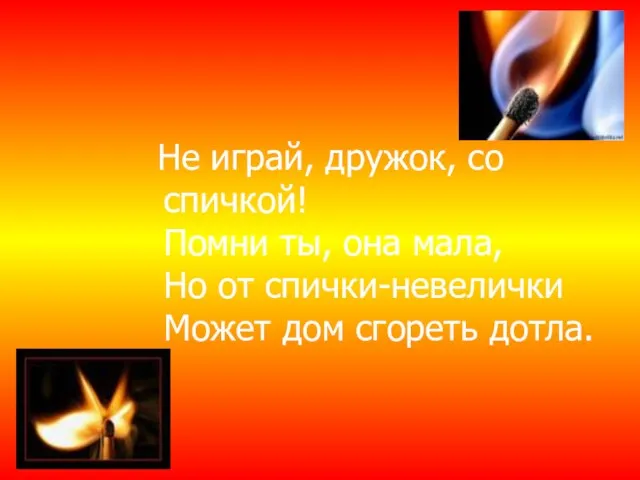 Не играй, дружок, со спичкой! Помни ты, она мала, Но от спички-невелички Может дом сгореть дотла.