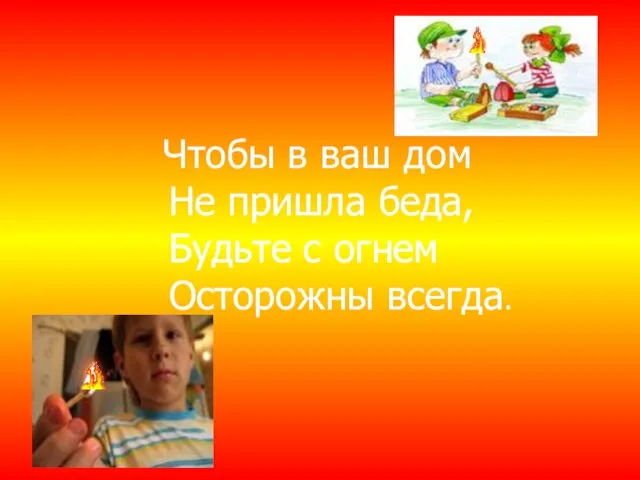 Чтобы в ваш дом Не пришла беда, Будьте с огнем Осторожны всегда.