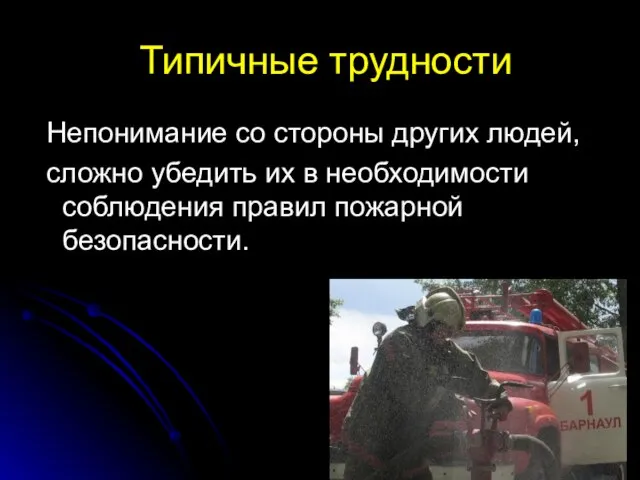 Типичные трудности Непонимание со стороны других людей, сложно убедить их в необходимости соблюдения правил пожарной безопасности.