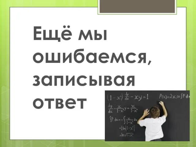 Ещё мы ошибаемся, записывая ответ