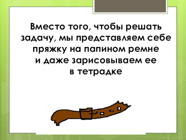 Вместо того, чтобы решать задачу, мы представляем себе пряжку на папином ремне