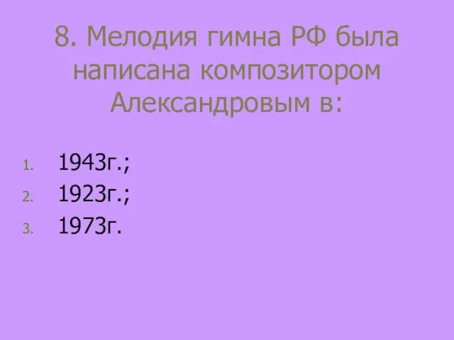 8. Мелодия гимна РФ была написана композитором Александровым в: 1943г.; 1923г.; 1973г.