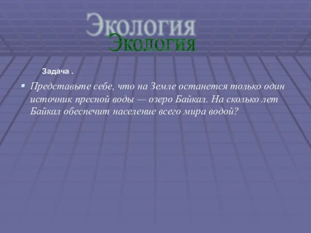 Задача . Представьте себе, что на Земле останется только один источник пресной