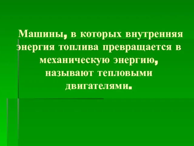 Машины, в которых внутренняя энергия топлива превращается в механическую энергию, называют тепловыми двигателями.