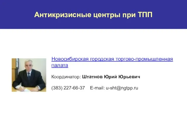 Антикризисные центры при ТПП Новосибирская городская торгово-промышленная палата Координатор: Штатнов Юрий Юрьевич (383) 227-66-37 E-mail: u-sht@ngtpp.ru