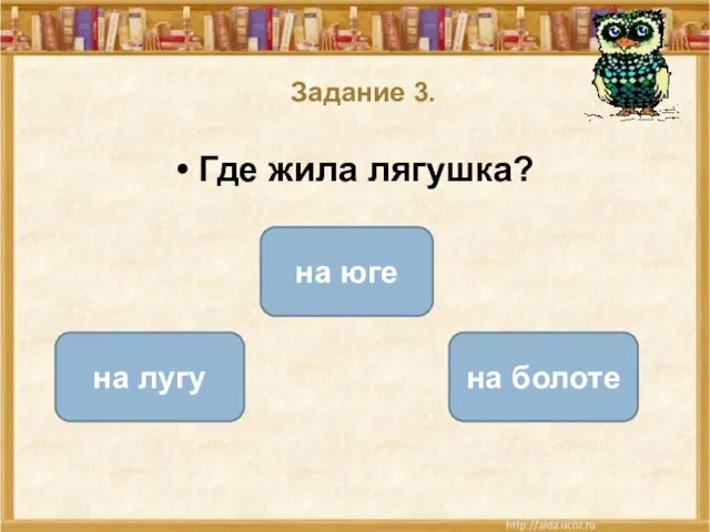 Задание 3. Где жила лягушка? на болоте на лугу на юге ОШИБКА!