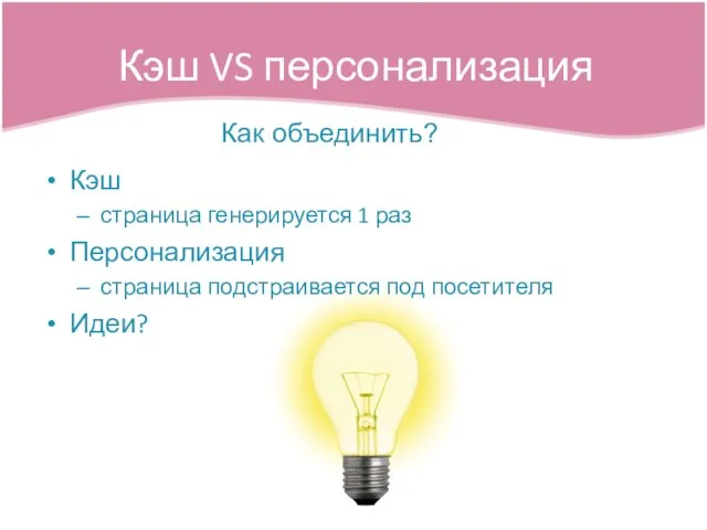 Кэш страница генерируется 1 раз Персонализация страница подстраивается под посетителя Идеи? Кэш VS персонализация Как объединить?