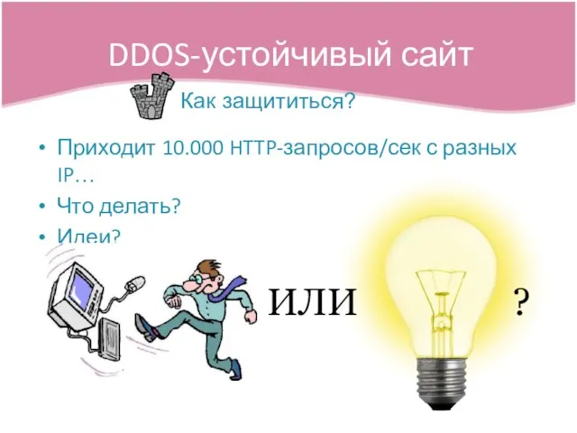 Приходит 10.000 HTTP-запросов/сек с разных IP… Что делать? Идеи? DDOS-устойчивый сайт Как защититься? ИЛИ ?