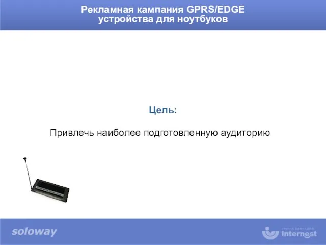 Рекламная кампания GPRS/EDGE устройства для ноутбуков Цель: Привлечь наиболее подготовленную аудиторию