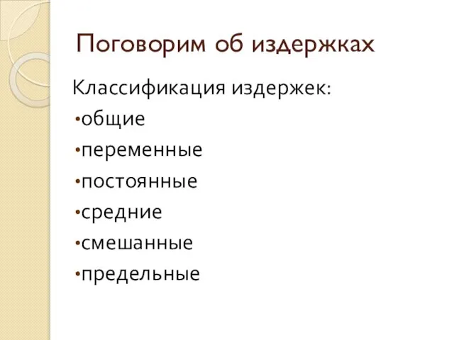 Поговорим об издержках Классификация издержек: общие переменные постоянные средние смешанные предельные