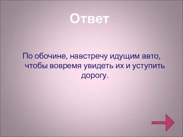 Ответ По обочине, навстречу идущим авто, чтобы вовремя увидеть их и уступить дорогу.