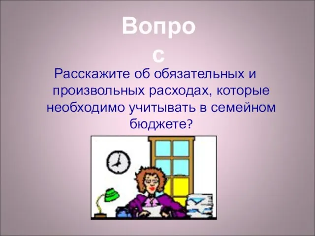 Расскажите об обязательных и произвольных расходах, которые необходимо учитывать в семейном бюджете? Вопрос