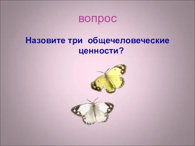 вопрос Назовите три общечеловеческие ценности?