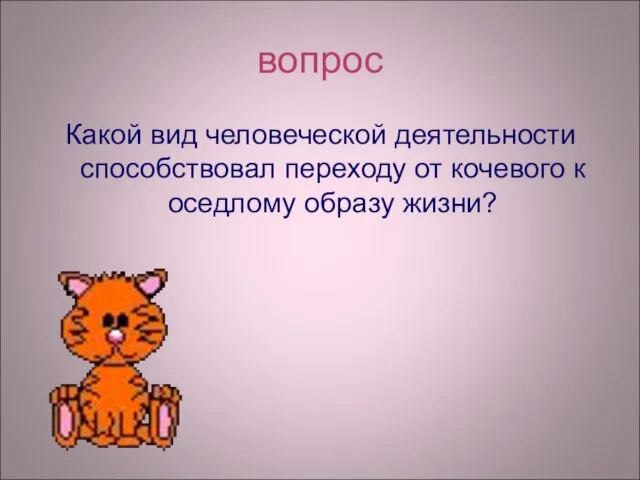 вопрос Какой вид человеческой деятельности способствовал переходу от кочевого к оседлому образу жизни?