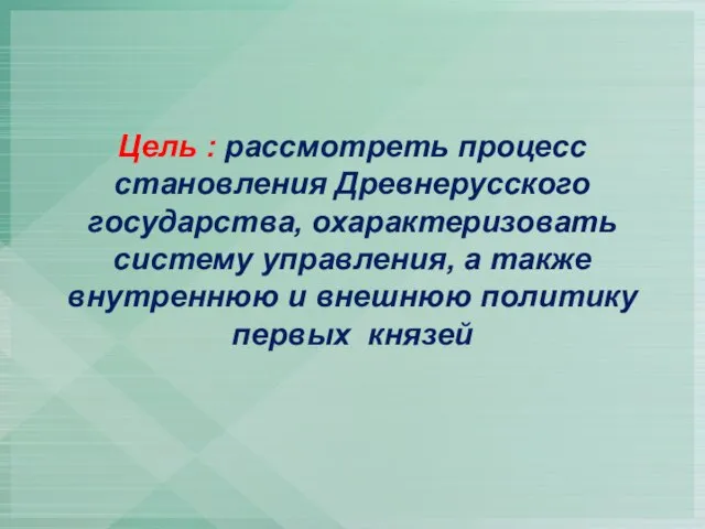 Цель : рассмотреть процесс становления Древнерусского государства, охарактеризовать систему управления, а также