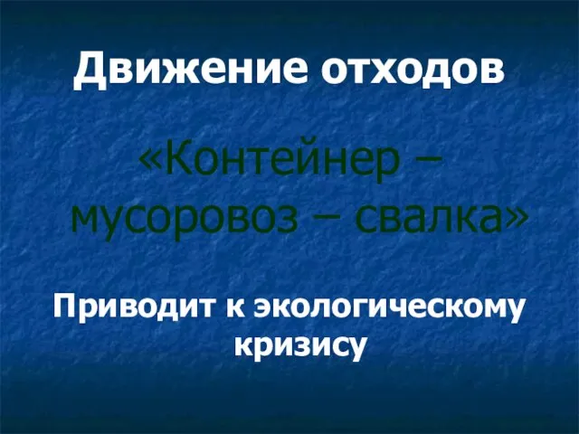 Движение отходов «Контейнер – мусоровоз – свалка» Приводит к экологическому кризису