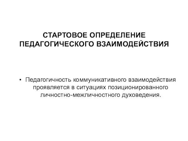 СТАРТОВОЕ ОПРЕДЕЛЕНИЕ ПЕДАГОГИЧЕСКОГО ВЗАИМОДЕЙСТВИЯ Педагогичность коммуникативного взаимодействия проявляется в ситуациях позиционированного личностно-межличностного духоведения.