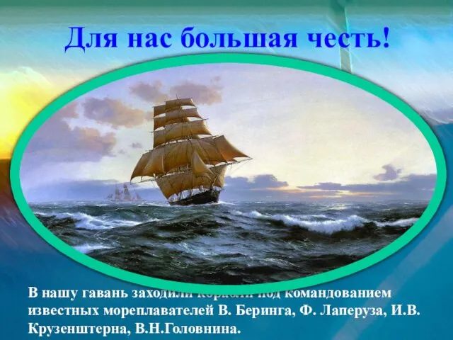 В нашу гавань заходили корабли под командованием известных мореплавателей В. Беринга, Ф.