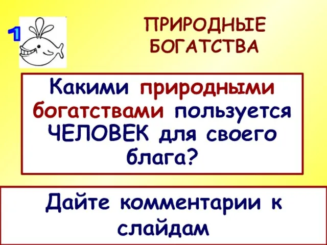 ПРИРОДНЫЕ БОГАТСТВА Какими природными богатствами пользуется ЧЕЛОВЕК для своего блага? Дайте комментарии к слайдам 1