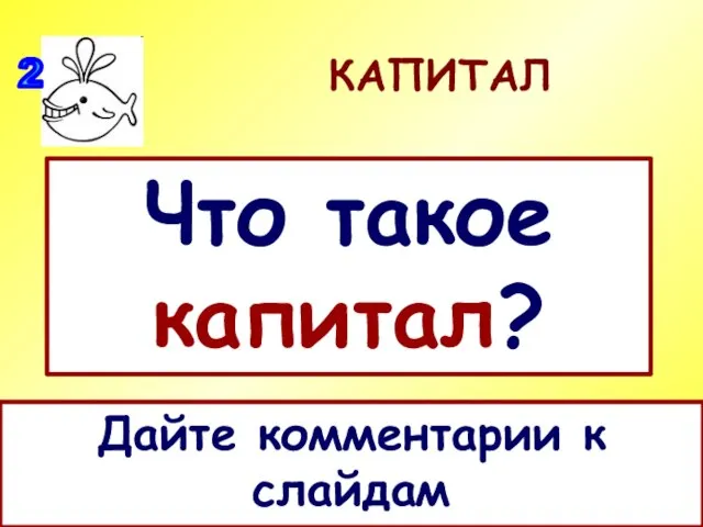 КАПИТАЛ Что такое капитал? Дайте комментарии к слайдам 2