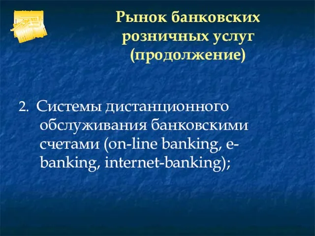 Рынок банковских розничных услуг (продолжение) 2. Системы дистанционного обслуживания банковскими счетами (on-line banking, e- banking, internet-banking);