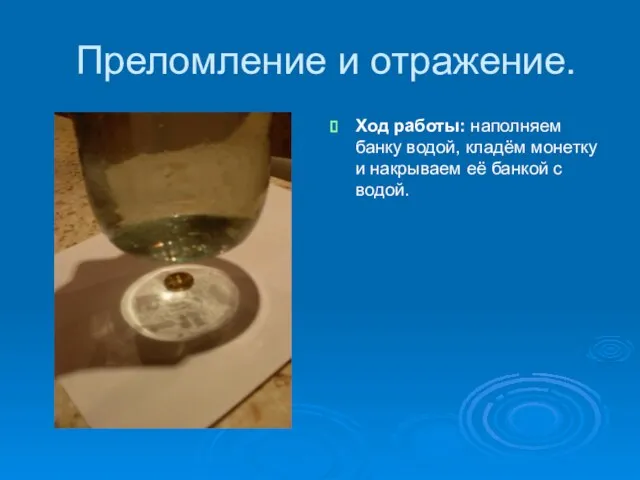 Преломление и отражение. Ход работы: наполняем банку водой, кладём монетку и накрываем её банкой с водой.