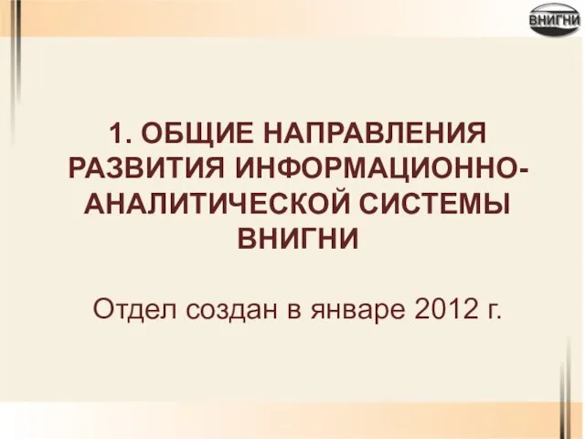 1. ОБЩИЕ НАПРАВЛЕНИЯ РАЗВИТИЯ ИНФОРМАЦИОННО-АНАЛИТИЧЕСКОЙ СИСТЕМЫ ВНИГНИ Отдел создан в январе 2012 г.