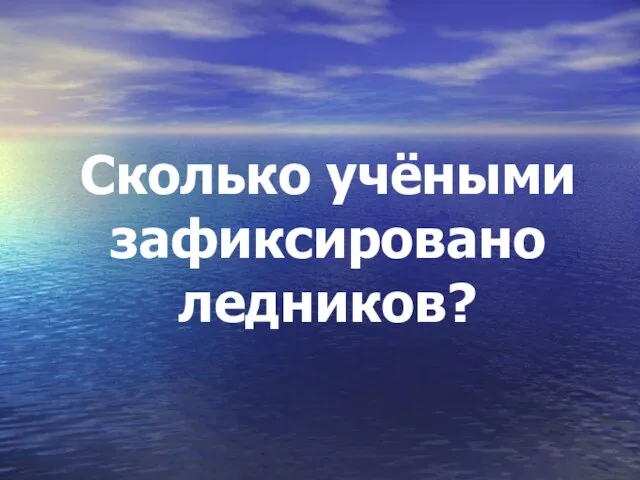 Сколько учёными зафиксировано ледников?