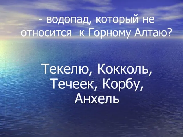 - водопад, который не относится к Горному Алтаю? Текелю, Кокколь, Течеек, Корбу, Анхель