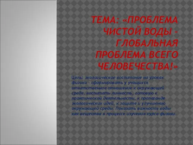 ТЕМА: «ПРОБЛЕМА ЧИСТОЙ ВОДЫ – ГЛОБАЛЬНАЯ ПРОБЛЕМА ВСЕГО ЧЕЛОВЕЧЕСТВА!» Цель: экологическое воспитание