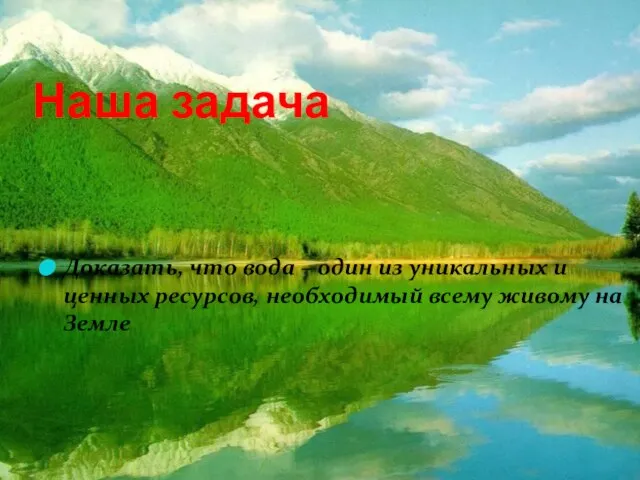 Наша задача Доказать, что вода – один из уникальных и ценных ресурсов,