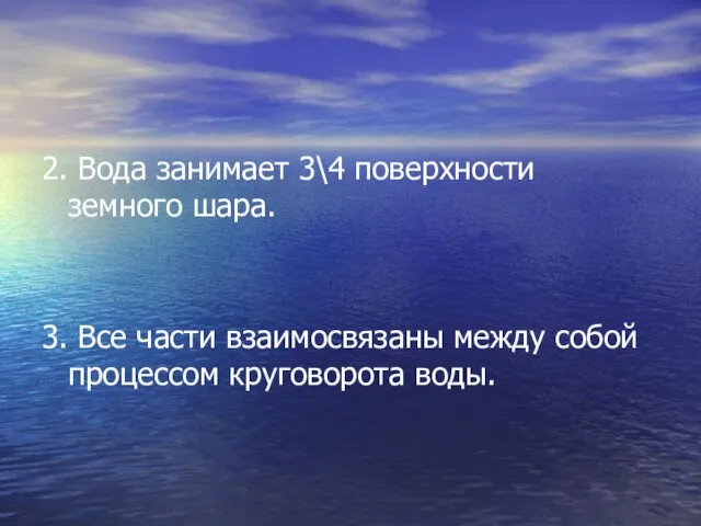 2. Вода занимает 3\4 поверхности земного шара. 3. Все части взаимосвязаны между собой процессом круговорота воды.