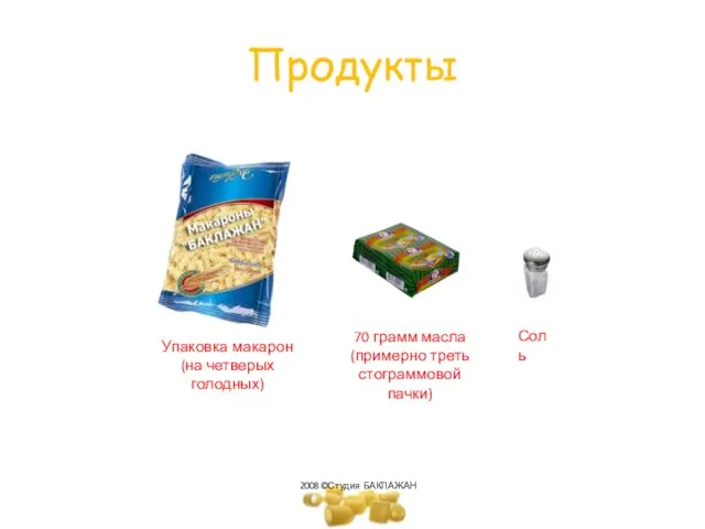 Продукты 70 грамм масла (примерно треть стограммовой пачки) Соль Упаковка макарон (на четверых голодных) 2008©Студия БАКЛАЖАН