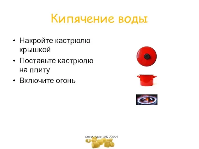 Кипячение воды Накройте кастрюлю крышкой Поставьте кастрюлю на плиту Включите огонь 2008©Студия БАКЛАЖАН