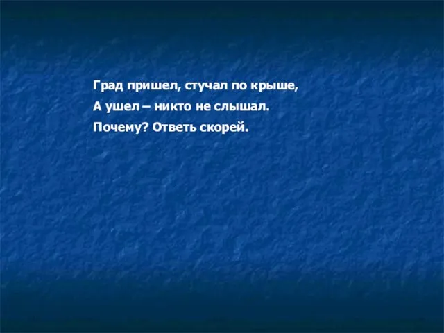 Град пришел, стучал по крыше, А ушел – никто не слышал. Почему? Ответь скорей.