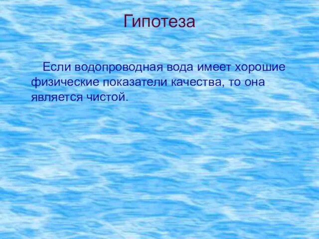 Гипотеза Если водопроводная вода имеет хорошие физические показатели качества, то она является чистой.