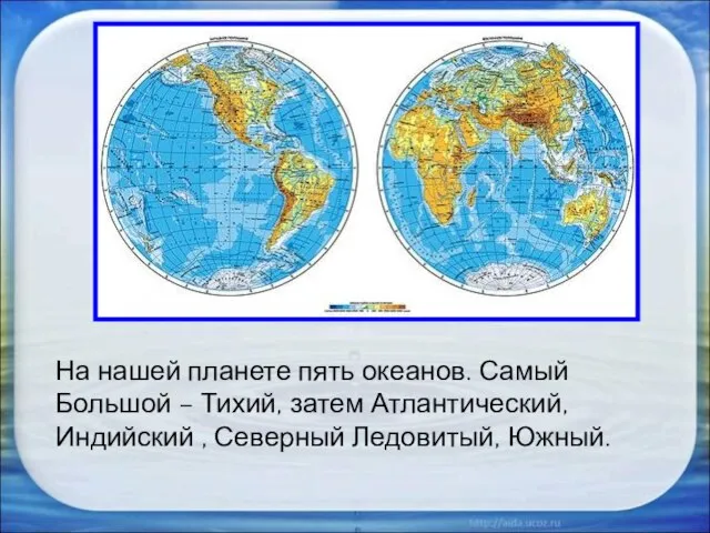 На нашей планете пять океанов. Самый Большой – Тихий, затем Атлантический, Индийский , Северный Ледовитый, Южный.